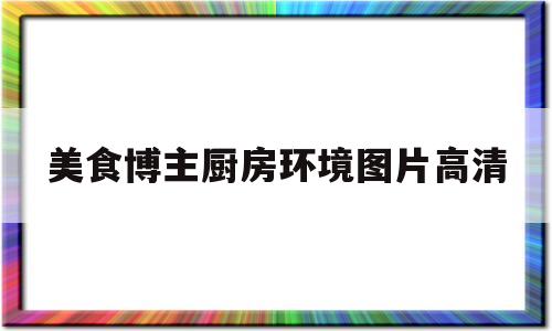 美食博主厨房环境图片高清(美食博主厨房环境图片高清版)