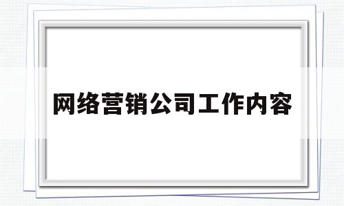 网络营销公司工作内容(网络营销公司工作内容怎么写)