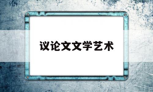 议论文文学艺术(文艺论文和议论文的区别)