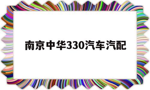 南京中华330汽车汽配(南京中华330汽车汽配店电话)