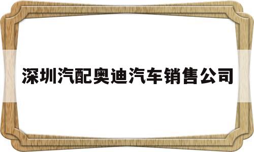 深圳汽配奥迪汽车销售公司(深圳汽配奥迪汽车销售公司地址)