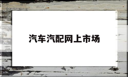 汽车汽配网上市场(网上汽配城批发市场)