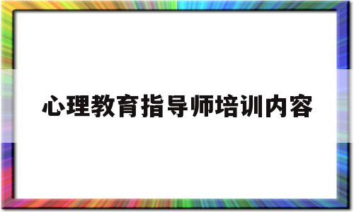 心理教育指导师培训内容(心理教育指导师培训内容有哪些)