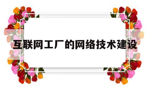 互联网工厂的网络技术建设(互联网工厂的网络技术建设方案)