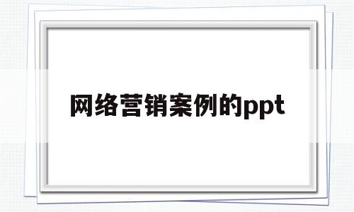 网络营销案例的ppt(网络营销案例的创新创意)