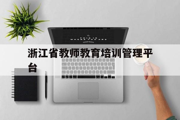 浙江省教师教育培训管理平台(浙江省教师培训管理平台登录入口)