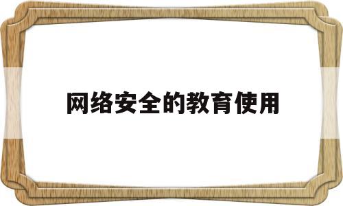 网络安全的教育使用(网络安全的教育使用什么软件)