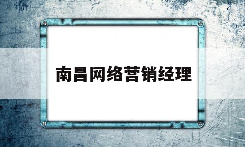 南昌网络营销经理(南昌网络营销品牌推广公司)