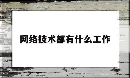 网络技术都有什么工作(计算机网络技术出来干什么工作)