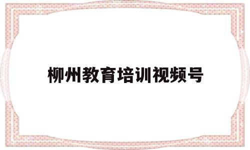 柳州教育培训视频号(柳州教育微信公众号2021)