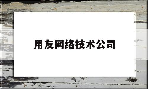 用友网络技术公司(用友网络技术公司怎么样)