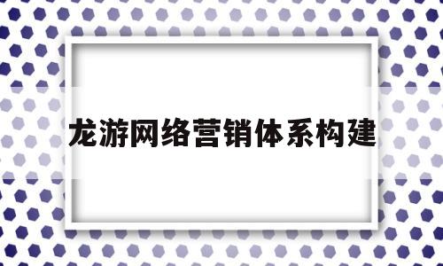 龙游网络营销体系构建(网络营销体系包括哪些内容)