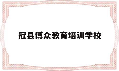 冠县博众教育培训学校(冠县博众教育培训学校地址)