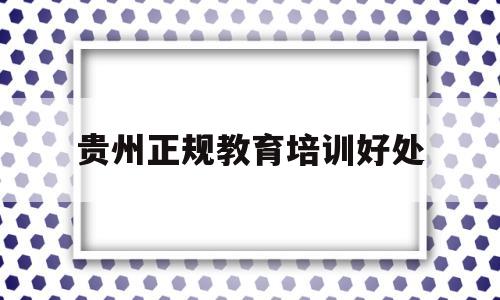 贵州正规教育培训好处(贵州正规教育机构有哪些)