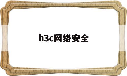 h3c网络安全(h3c官网登录入口)