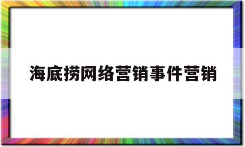 海底捞网络营销事件营销(海底捞的网络营销方式给你什么样的启示)