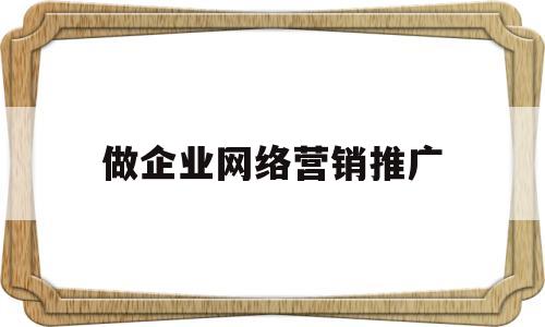 做企业网络营销推广(企业网络营销推广的目标是什么)