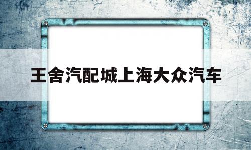 王舍汽配城上海大众汽车(上汽大众官网配件商城地址)