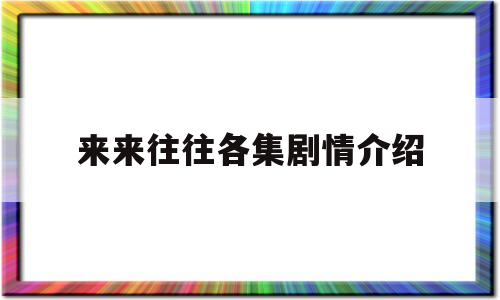 来来往往各集剧情介绍(142集完整剧情介绍)