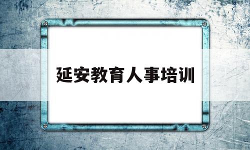 延安教育人事培训(延安干部教育培训学院)