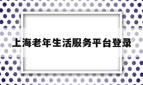 上海老年生活服务平台登录(上海老年生活服务平台登录不上)