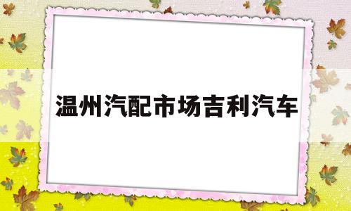 温州汽配市场吉利汽车(温州汽配市场吉利汽车电话)