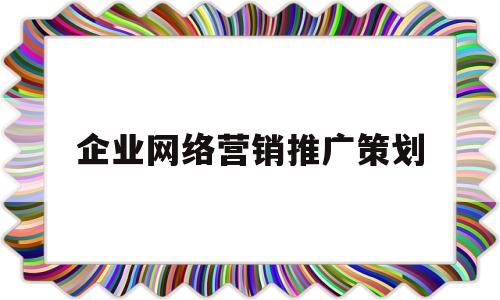 企业网络营销推广策划(企业网络营销推广策划方案)