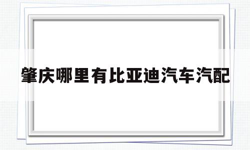 肇庆哪里有比亚迪汽车汽配(肇庆哪里有比亚迪汽车汽配卖)