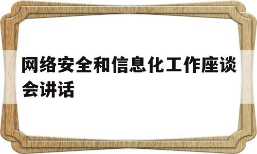 网络安全和信息化工作座谈会讲话(网络安全和信息化工作座谈会心得体会)