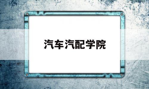 汽车汽配学院(汽配学校收费指标)