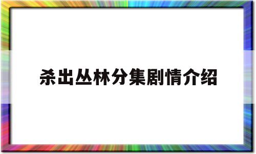 杀出丛林分集剧情介绍(杀出丛林分集剧情介绍大全)