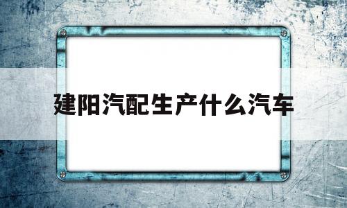 建阳汽配生产什么汽车(建阳汽配生产什么汽车配件)