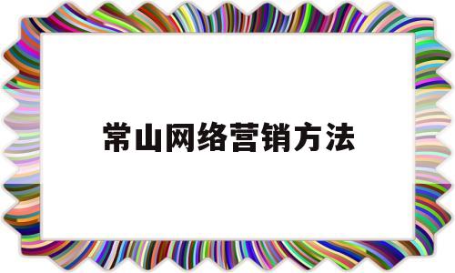 常山网络营销方法(常见网络营销方法及效果)