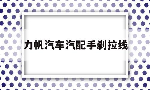 力帆汽车汽配手刹拉线(马六更换手刹拉线全过程)