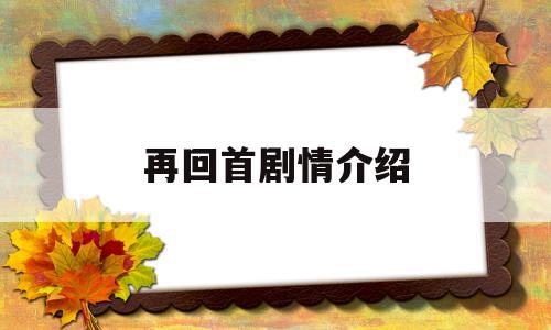 再回首剧情介绍(再回首剧情介绍_全集,大结局分集剧情介绍)