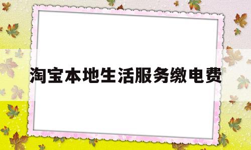 淘宝本地生活服务缴电费(淘宝本地生活服务类目重新开放)