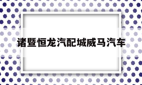 诸暨恒龙汽配城威马汽车的简单介绍