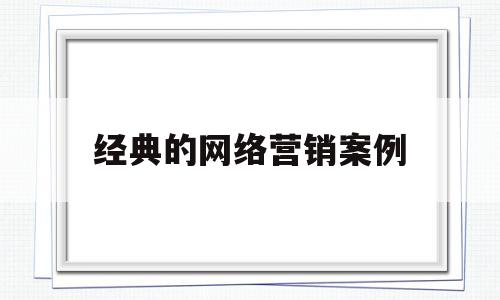 经典的网络营销案例(比较经典的网络营销案例)