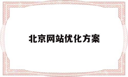 北京网站优化方案(北京网站建设方案优化)