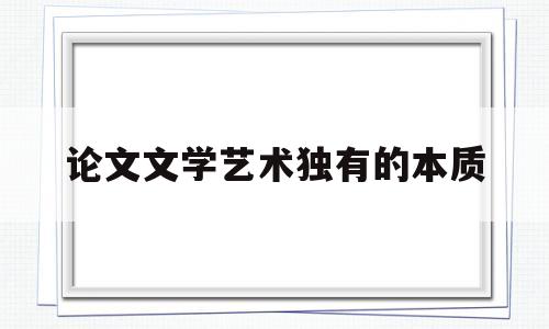 论文文学艺术独有的本质(文学艺术的作用,特点,地位)