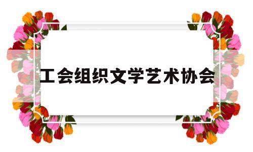 工会组织文学艺术协会(工会文体协会费用管理办法)