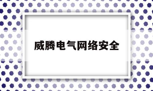 威腾电气网络安全(威腾电气网络安全事故)