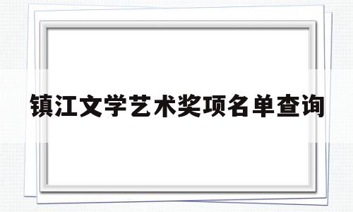 镇江文学艺术奖项名单查询(镇江文学艺术奖项名单查询官网)