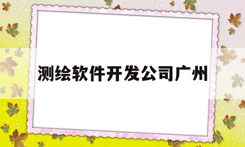 测绘软件开发公司广州(测绘软件开发公司广州地址)