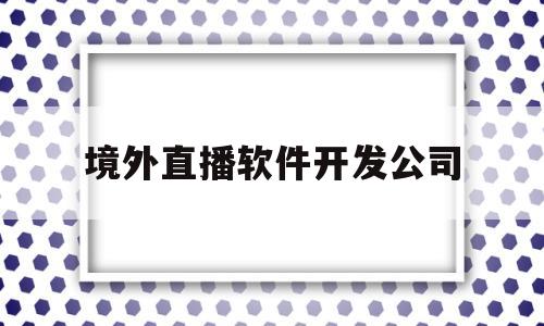 境外直播软件开发公司(国外直播项目)