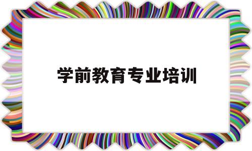 学前教育专业培训(学前教育专业培训经历)