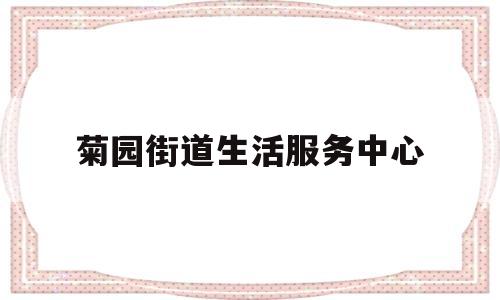 菊园街道生活服务中心(菊园街道生活服务中心地址)