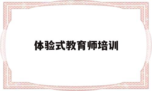 体验式教育师培训(体验式教育师培训心得体会)