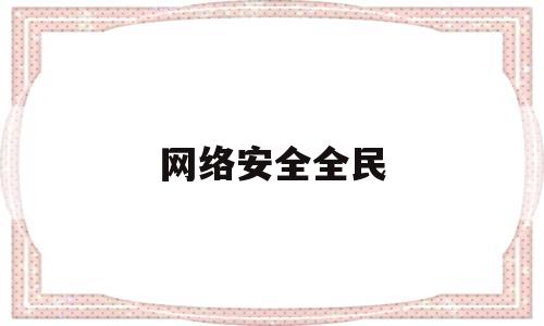 网络安全全民(网络安全全民共建共享的体会100字)