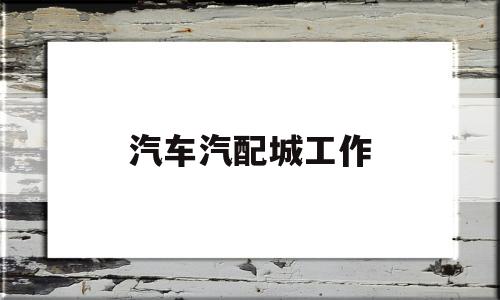 汽车汽配城工作(在汽配城打工怎么样)